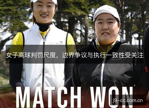 女子高球判罚尺度,边界争议与执行一致性受关注 女子高球判罚尺度,边界争议与执行一致性受关注